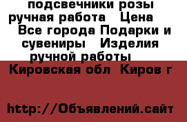 подсвечники розы ручная работа › Цена ­ 1 - Все города Подарки и сувениры » Изделия ручной работы   . Кировская обл.,Киров г.